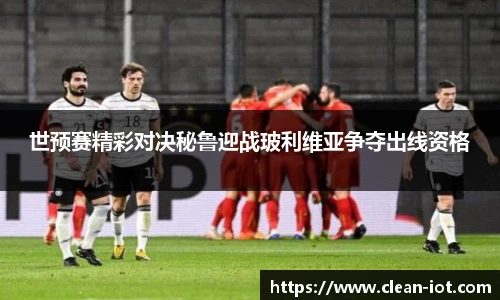 世预赛精彩对决秘鲁迎战玻利维亚争夺出线资格