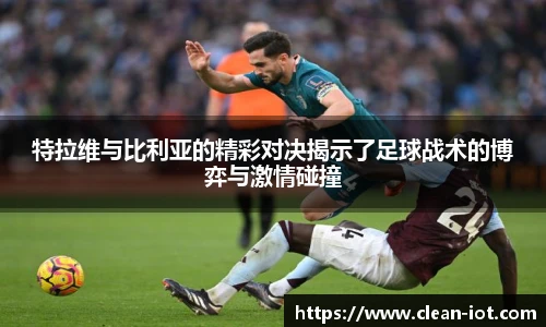 特拉维与比利亚的精彩对决揭示了足球战术的博弈与激情碰撞